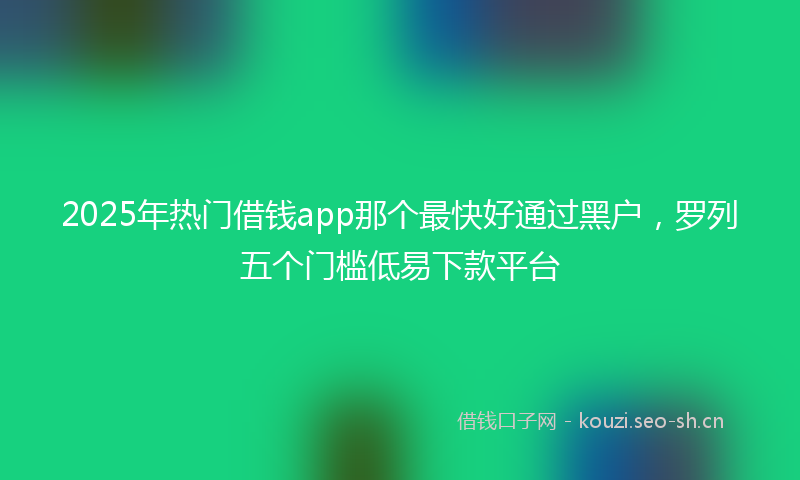 2025年热门借钱app那个最快好通过黑户，罗列五个门槛低易下款平台