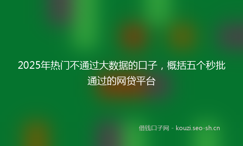 2025年热门不通过大数据的口子，概括五个秒批通过的网贷平台