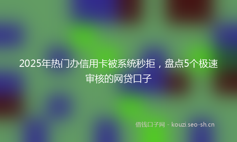 2025年热门办信用卡被系统秒拒，盘点5个极速审核的网贷口子
