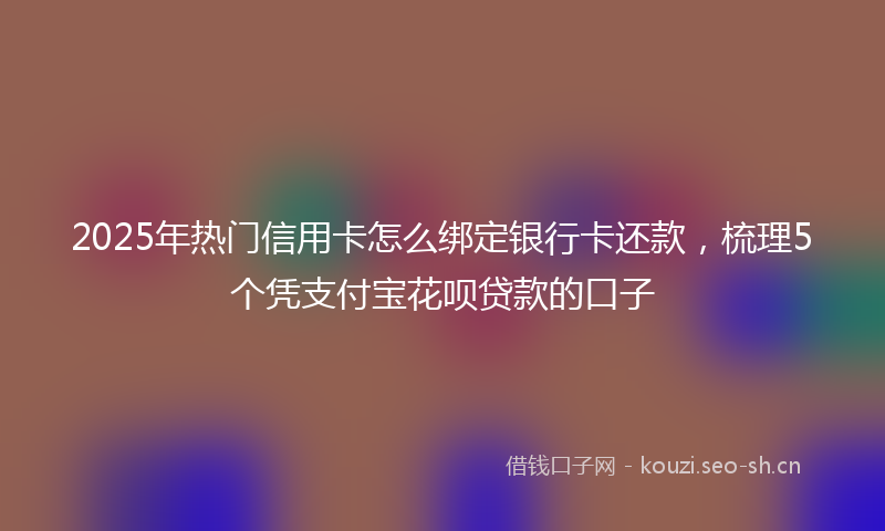 2025年热门信用卡怎么绑定银行卡还款，梳理5个凭支付宝花呗贷款的口子