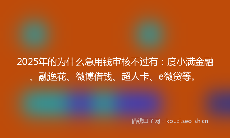2025年的为什么急用钱审核不过有：度小满金融、融逸花、微博借钱、超人卡、e微贷等。
