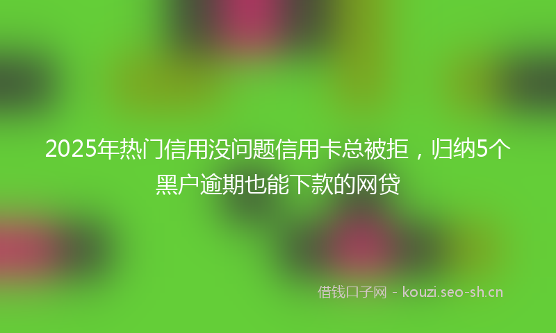 2025年热门信用没问题信用卡总被拒，归纳5个黑户逾期也能下款的网贷