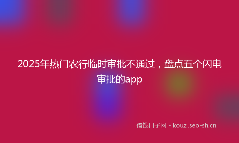 2025年热门农行临时审批不通过，盘点五个闪电审批的app