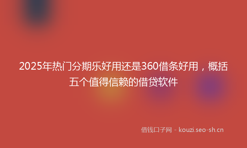 2025年热门分期乐好用还是360借条好用，概括五个值得信赖的借贷软件