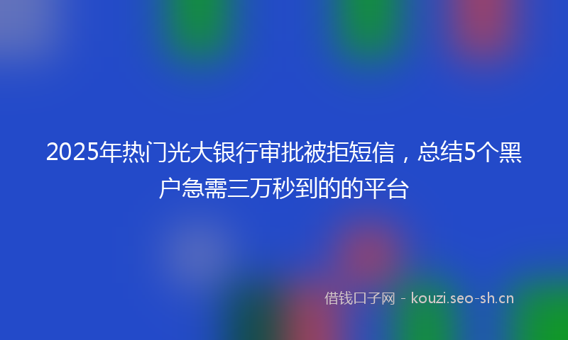 2025年热门光大银行审批被拒短信，总结5个黑户急需三万秒到的的平台