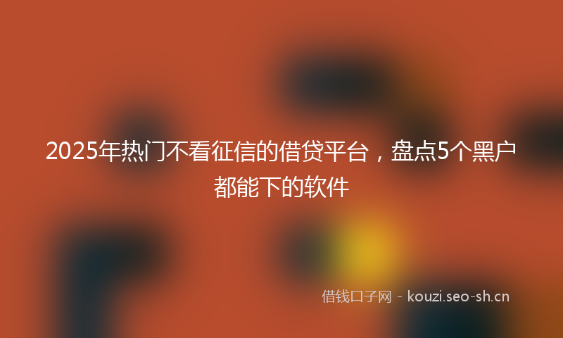 2025年热门不看征信的借贷平台，盘点5个黑户都能下的软件