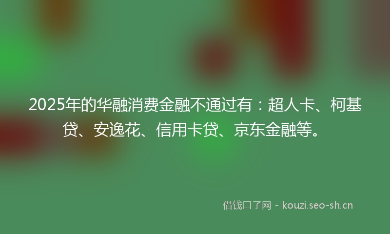 2025年的华融消费金融不通过有：超人卡、柯基贷、安逸花、信用卡贷、京东金融等。
