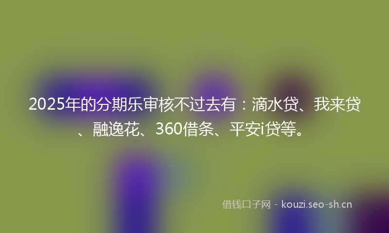 2025年的分期乐审核不过去有：滴水贷、我来贷、融逸花、360借条、平安i贷等。