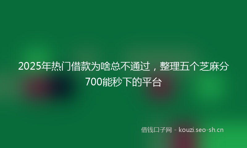 2025年热门借款为啥总不通过，整理五个芝麻分700能秒下的平台