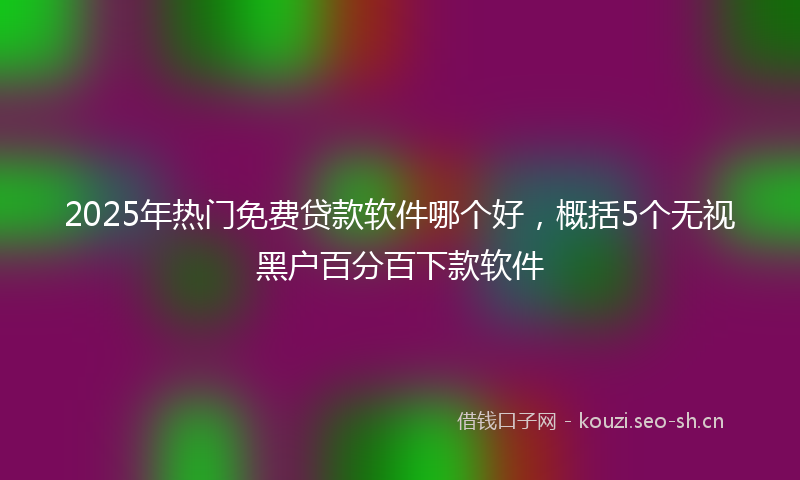 2025年热门免费贷款软件哪个好，概括5个无视黑户百分百下款软件