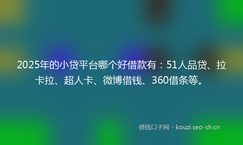 2025年的小贷平台哪个好借款有：51人品贷、拉卡拉、超人卡、微博借钱、360借条等。