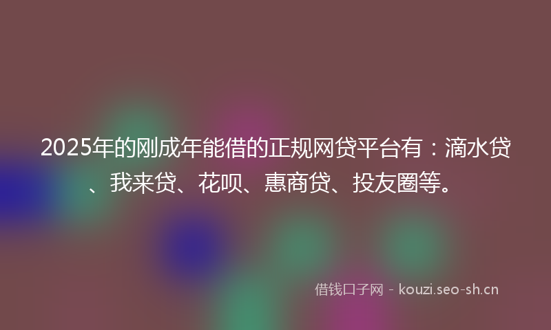 2025年的刚成年能借的正规网贷平台有：滴水贷、我来贷、花呗、惠商贷、投友圈等。