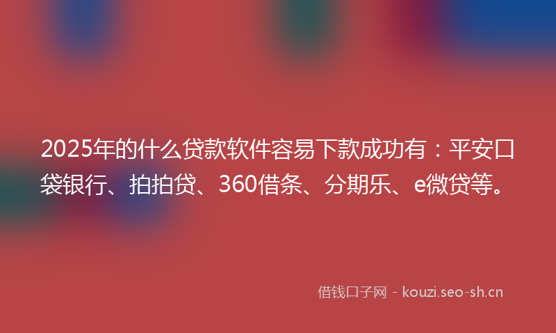 2025年的什么贷款软件容易下款成功有：平安口袋银行、拍拍贷、360借条、分期乐、e微贷等。