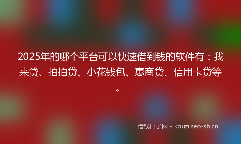 2025年的哪个平台可以快速借到钱的软件有：我来贷、拍拍贷、小花钱包、惠商贷、信用卡贷等。
