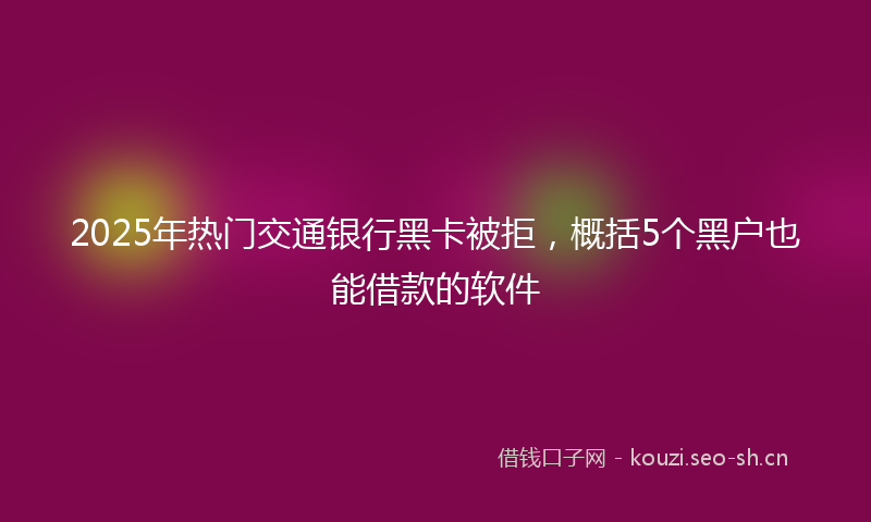 2025年热门交通银行黑卡被拒，概括5个黑户也能借款的软件