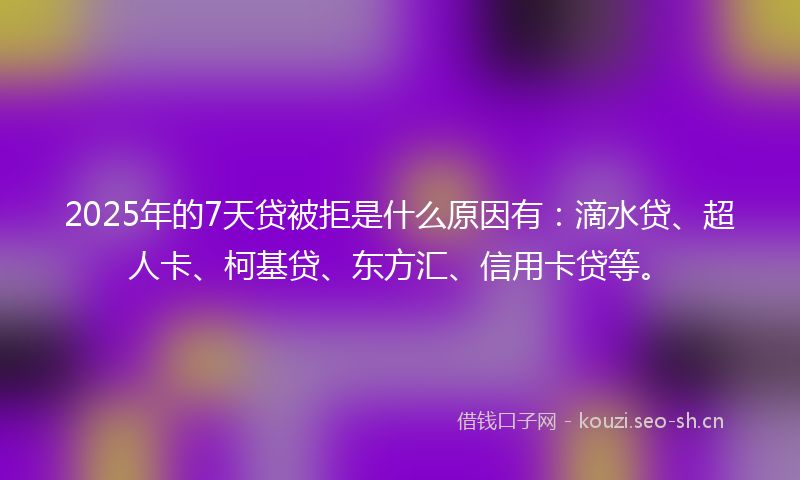 2025年的7天贷被拒是什么原因有：滴水贷、超人卡、柯基贷、东方汇、信用卡贷等。