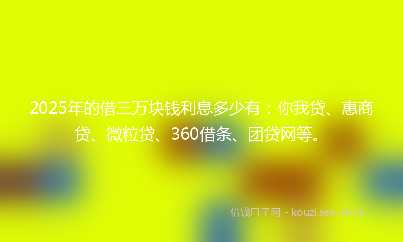 2025年的借三万块钱利息多少有：你我贷、惠商贷、微粒贷、360借条、团贷网等。
