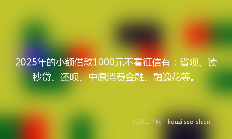 2025年的小额借款1000元不看征信有:省呗、读秒贷、还呗、中原消费金融、融逸花等。