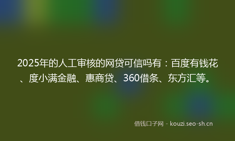 2025年的人工审核的网贷可信吗有：百度有钱花、度小满金融、惠商贷、360借条、东方汇等。
