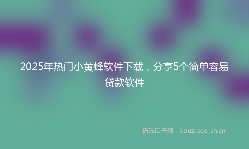 2025年热门小黄蜂软件下载，分享5个简单容易贷款软件