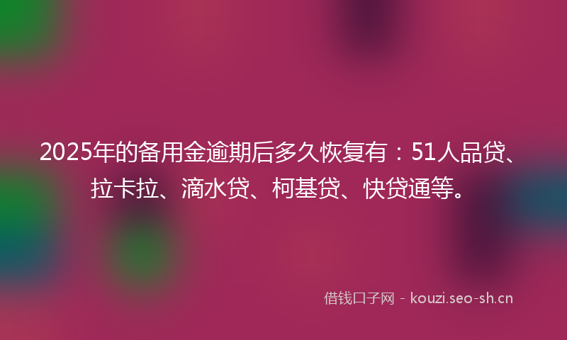 2025年的备用金逾期后多久恢复有：51人品贷、拉卡拉、滴水贷、柯基贷、快贷通等。