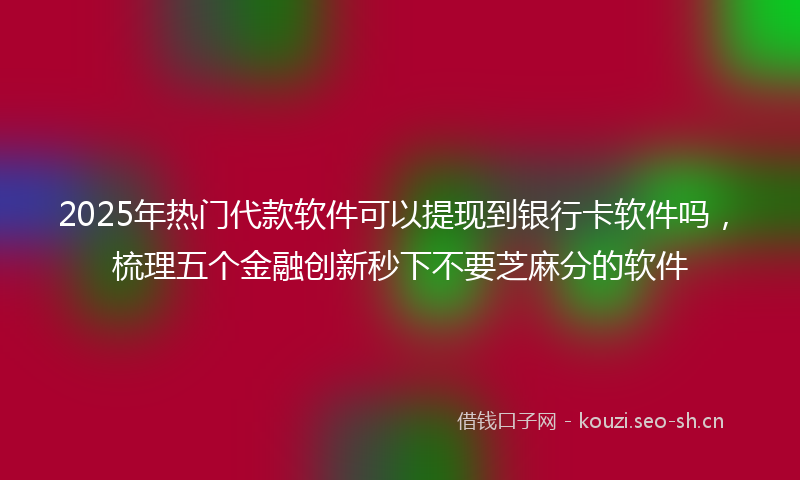 2025年热门代款软件可以提现到银行卡软件吗，梳理五个金融创新秒下不要芝麻分的软件