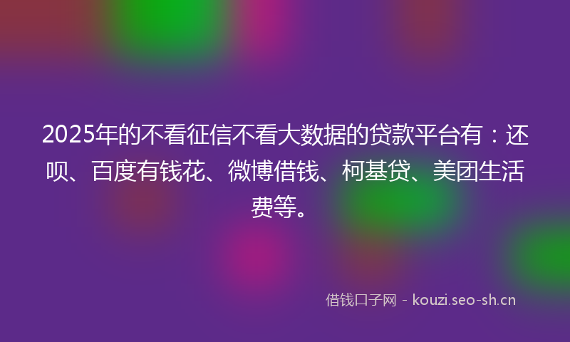 2025年的不看征信不看大数据的贷款平台有：还呗、百度有钱花、微博借钱、柯基贷、美团生活费等。
