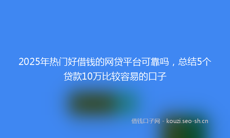 2025年热门好借钱的网贷平台可靠吗，总结5个贷款10万比较容易的口子