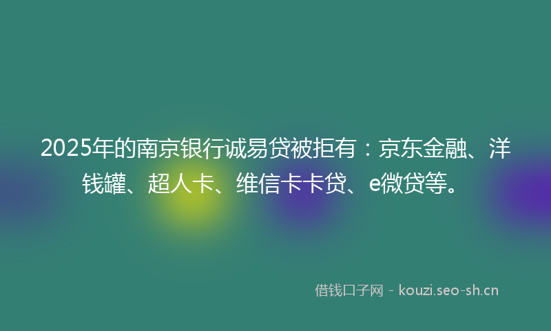 2025年的南京银行诚易贷被拒有：京东金融、洋钱罐、超人卡、维信卡卡贷、e微贷等。