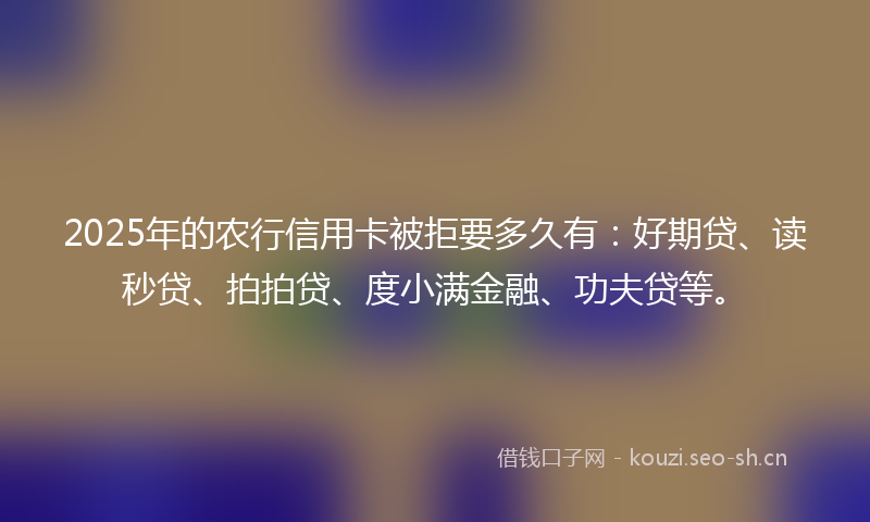 2025年的农行信用卡被拒要多久有：好期贷、读秒贷、拍拍贷、度小满金融、功夫贷等。