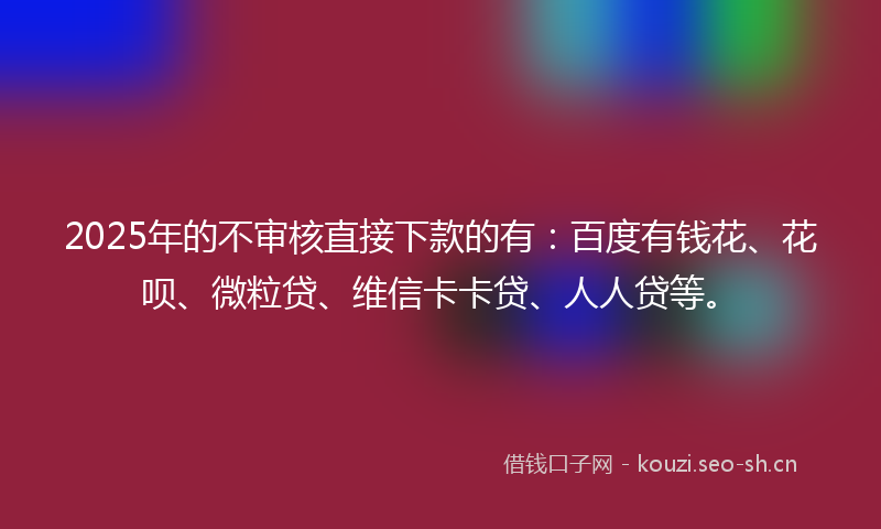 2025年的不审核直接下款的有：百度有钱花、花呗、微粒贷、维信卡卡贷、人人贷等。