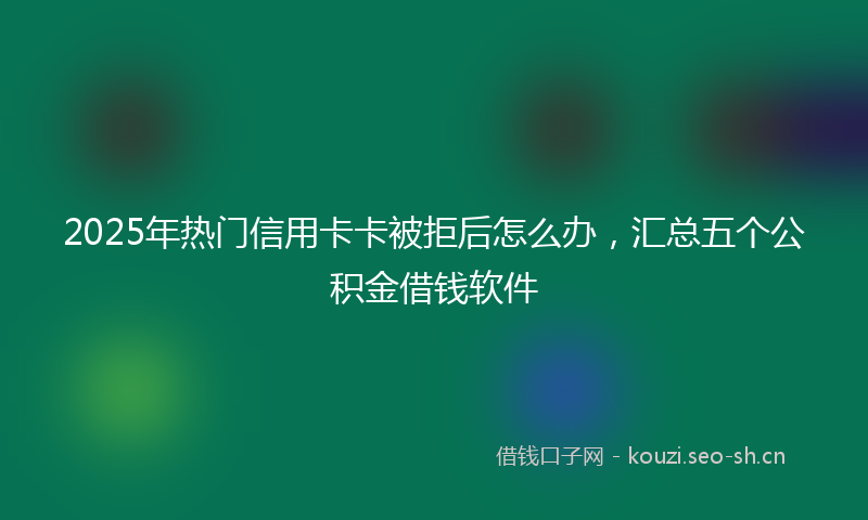 2025年热门信用卡卡被拒后怎么办，汇总五个公积金借钱软件