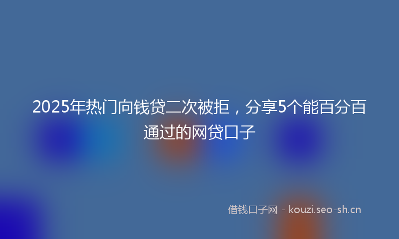 2025年热门向钱贷二次被拒,分享5个能百分百通过的网贷口子