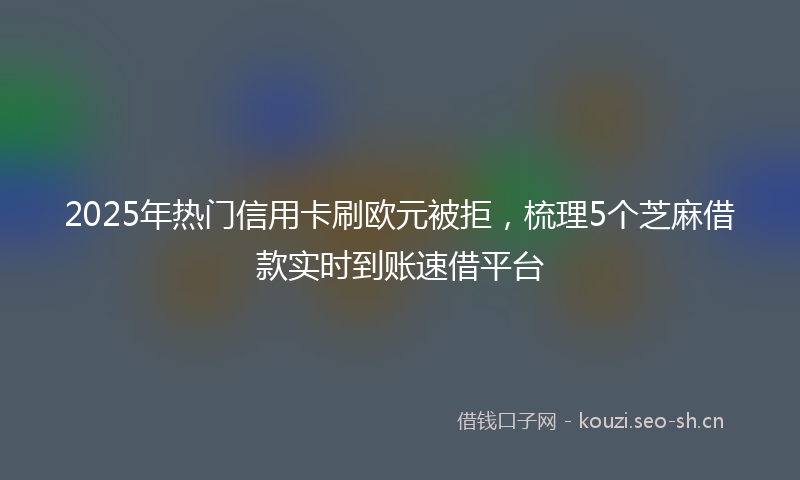 2025年热门信用卡刷欧元被拒，梳理5个芝麻借款实时到账速借平台
