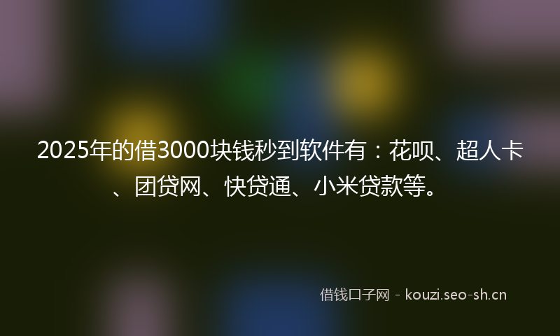 2025年的借3000块钱秒到软件有：花呗、超人卡、团贷网、快贷通、小米贷款等。