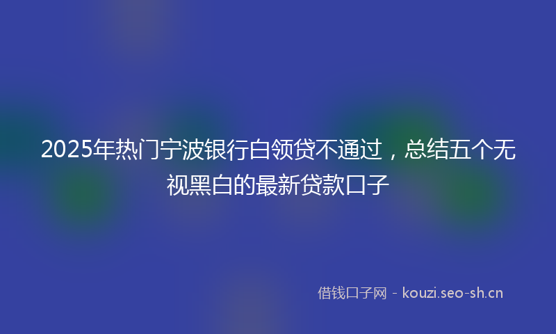 2025年热门宁波银行白领贷不通过,总结五个无视黑白的最新贷款口子