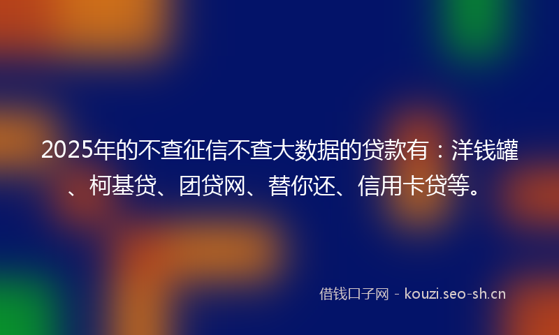2025年的不查征信不查大数据的贷款有：洋钱罐、柯基贷、团贷网、替你还、信用卡贷等。