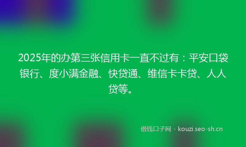 2025年的办第三张信用卡一直不过有：平安口袋银行、度小满金融、快贷通、维信卡卡贷、人人贷等。