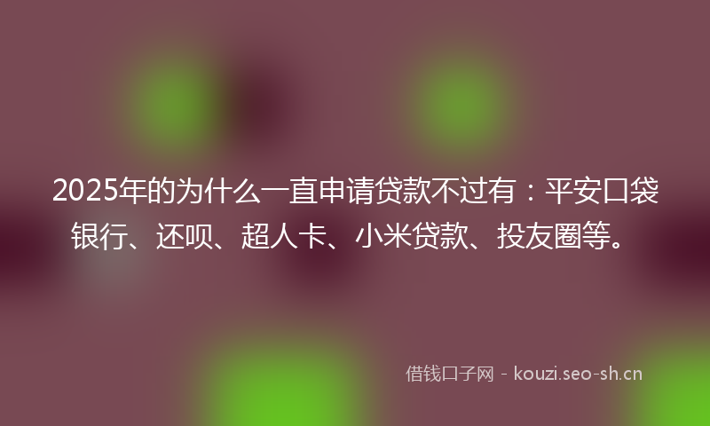 2025年的为什么一直申请贷款不过有：平安口袋银行、还呗、超人卡、小米贷款、投友圈等。