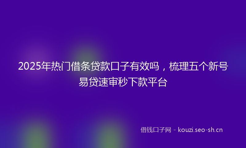 2025年热门借条贷款口子有效吗，梳理五个新号易贷速审秒下款平台