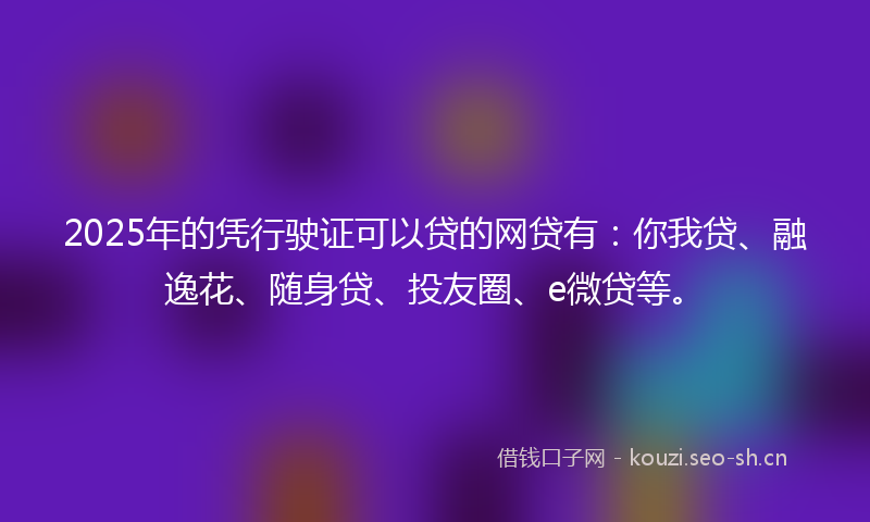 2025年的凭行驶证可以贷的网贷有：你我贷、融逸花、随身贷、投友圈、e微贷等。