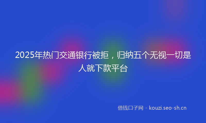 2025年热门交通银行被拒，归纳五个无视一切是人就下款平台