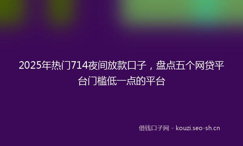 2025年热门714夜间放款口子，盘点五个网贷平台门槛低一点的平台