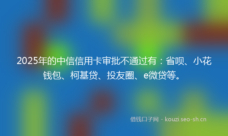 2025年的中信信用卡审批不通过有：省呗、小花钱包、柯基贷、投友圈、e微贷等。