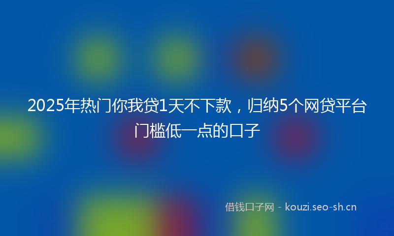 2025年热门你我贷1天不下款，归纳5个网贷平台门槛低一点的口子