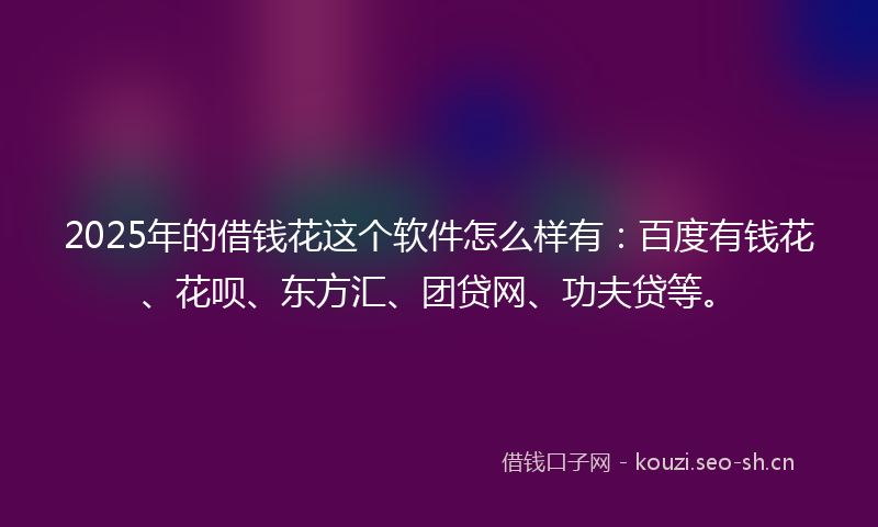 2025年的借钱花这个软件怎么样有：百度有钱花、花呗、东方汇、团贷网、功夫贷等。