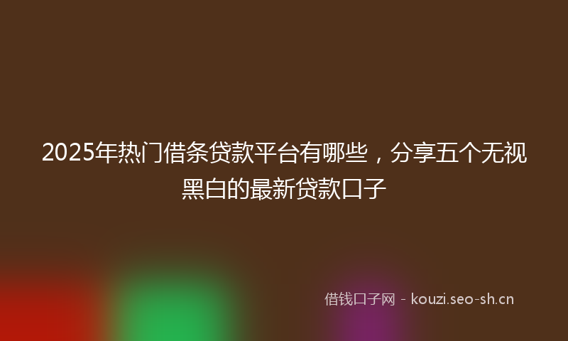 2025年热门借条贷款平台有哪些，分享五个无视黑白的最新贷款口子