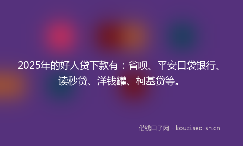 2025年的好人贷下款有：省呗、平安口袋银行、读秒贷、洋钱罐、柯基贷等。