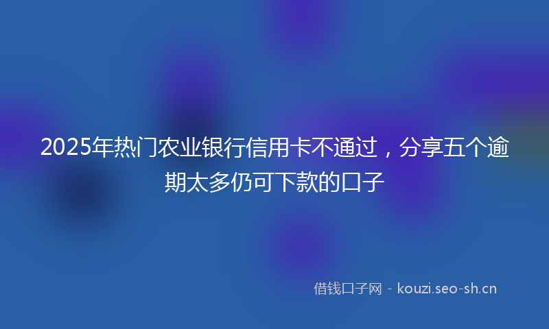 2025年热门农业银行信用卡不通过，分享五个逾期太多仍可下款的口子