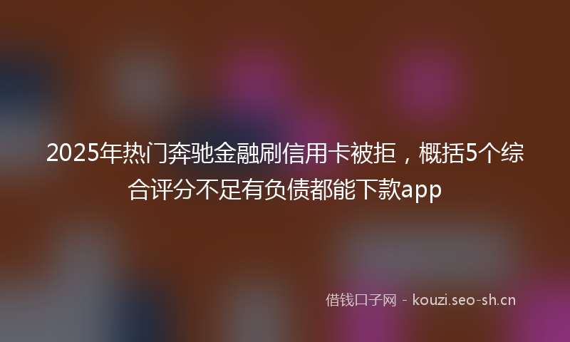 2025年热门奔驰金融刷信用卡被拒，概括5个综合评分不足有负债都能下款app